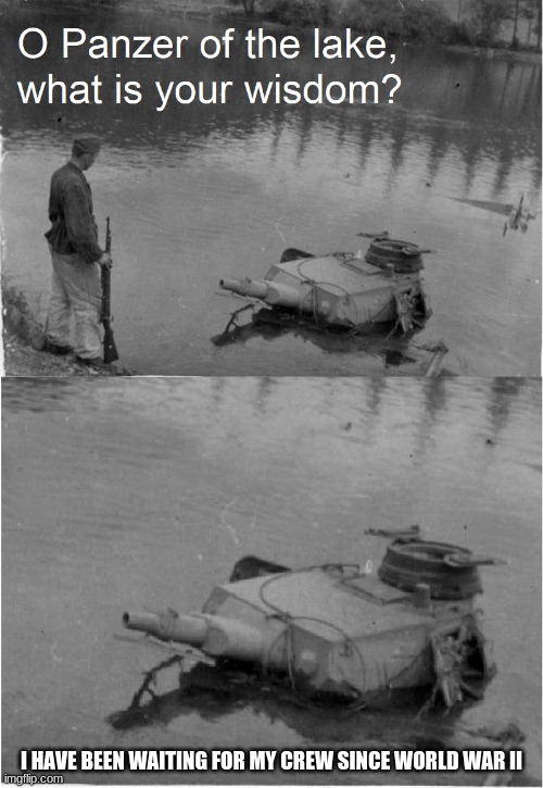 o panzer of the lake | I HAVE BEEN WAITING FOR MY CREW SINCE WORLD WAR II | image tagged in o panzer of the lake | made w/ Imgflip meme maker