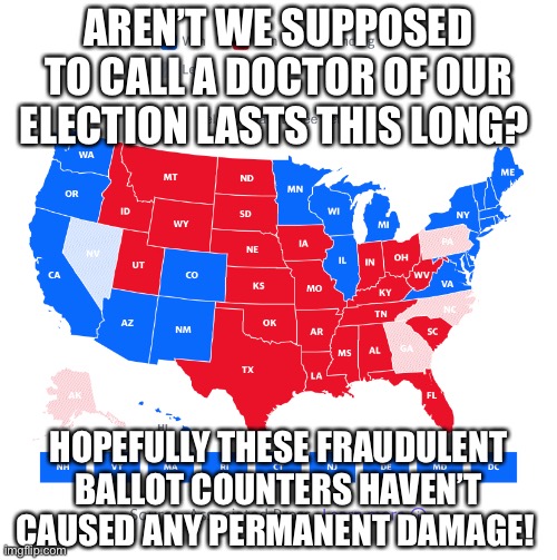 Long Lasting Elections | AREN’T WE SUPPOSED TO CALL A DOCTOR OF OUR ELECTION LASTS THIS LONG? HOPEFULLY THESE FRAUDULENT BALLOT COUNTERS HAVEN’T CAUSED ANY PERMANENT DAMAGE! | image tagged in election 2020,trump will win,election fraud | made w/ Imgflip meme maker