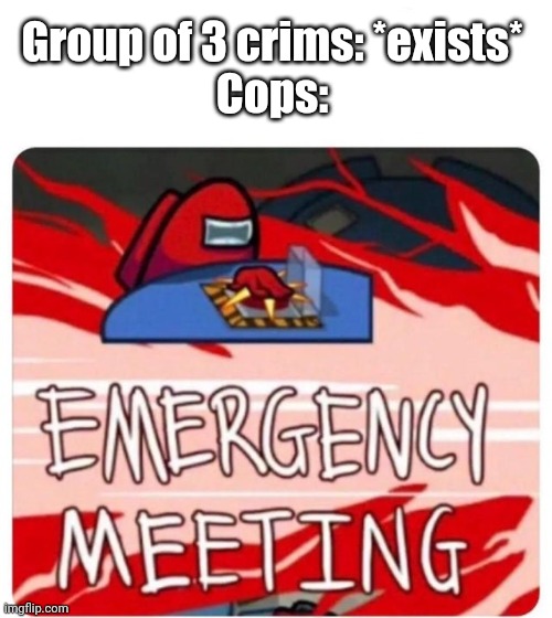 Emergency Meeting Among Us | Group of 3 crims: *exists*

Cops: | image tagged in emergency meeting among us | made w/ Imgflip meme maker