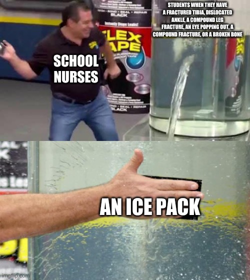 Flex Tape | STUDENTS WHEN THEY HAVE A FRACTURED TIBIA, DISLOCATED ANKLE, A COMPOUND LEG FRACTURE, AN EYE POPPING OUT, A COMPOUND FRACTURE, OR A BROKEN BONE; SCHOOL NURSES; AN ICE PACK | image tagged in flex tape | made w/ Imgflip meme maker