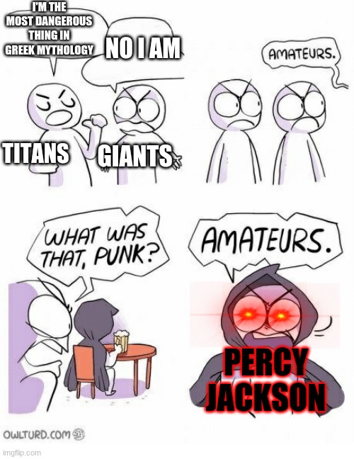 who else is a Rick Riordan fan? | I'M THE MOST DANGEROUS THING IN GREEK MYTHOLOGY; NO I AM; GIANTS; TITANS; PERCY JACKSON | image tagged in amateurs | made w/ Imgflip meme maker