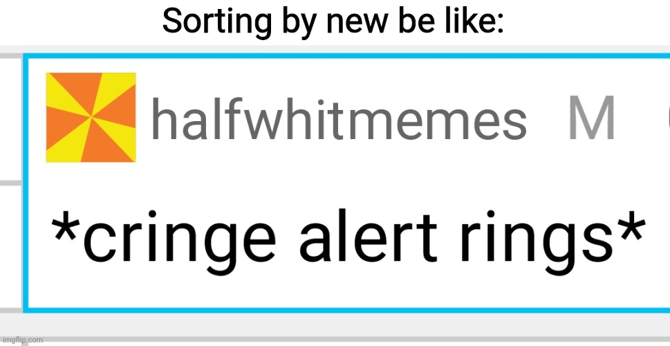 Cringe alert rings | Sorting by new be like: | image tagged in cringe alert rings | made w/ Imgflip meme maker
