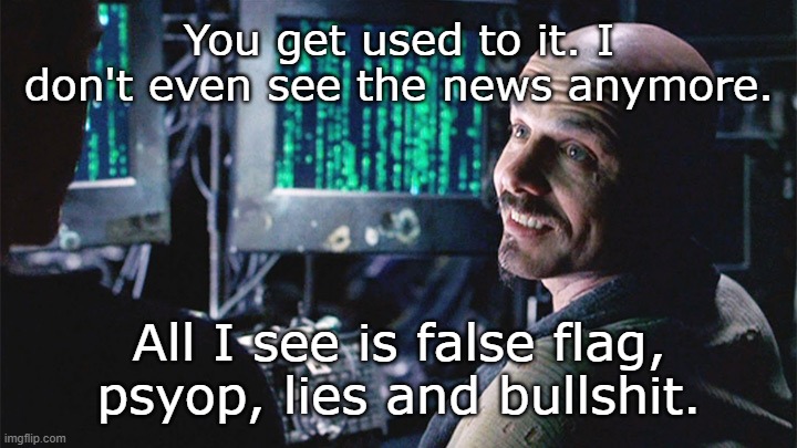 Psyop | You get used to it. I don't even see the news anymore. All I see is false flag, psyop, lies and bullshit. | image tagged in progressives,biased media,propaganda,media lies | made w/ Imgflip meme maker