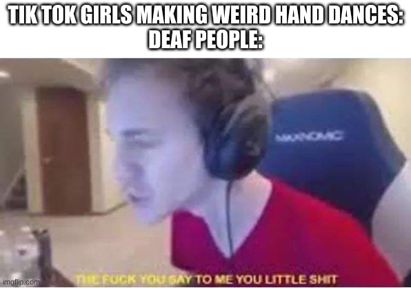 The F*ck you say to me you little shit | TIK TOK GIRLS MAKING WEIRD HAND DANCES:
DEAF PEOPLE: | image tagged in the f ck you say to me you little shit | made w/ Imgflip meme maker