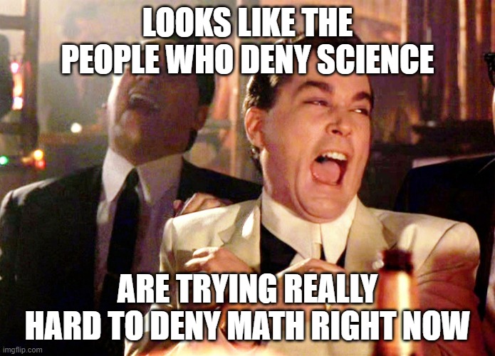 Good Fellas Hilarious | LOOKS LIKE THE PEOPLE WHO DENY SCIENCE; ARE TRYING REALLY HARD TO DENY MATH RIGHT NOW | image tagged in memes,good fellas hilarious | made w/ Imgflip meme maker