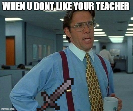 That Would Be Great Meme | WHEN U DONT LIKE YOUR TEACHER | image tagged in memes,that would be great | made w/ Imgflip meme maker