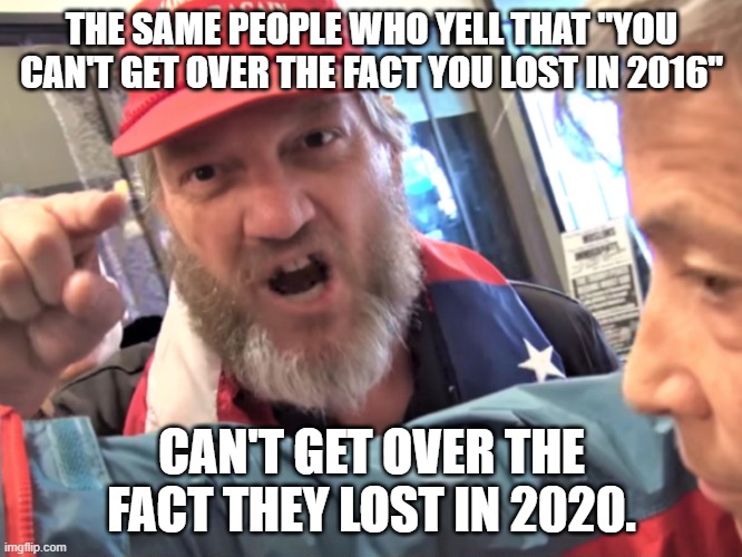 Angry Trump Supporter | THE SAME PEOPLE WHO YELL THAT "YOU CAN'T GET OVER THE FACT YOU LOST IN 2016"; CAN'T GET OVER THE FACT THEY LOST IN 2020. | image tagged in angry trump supporter | made w/ Imgflip meme maker