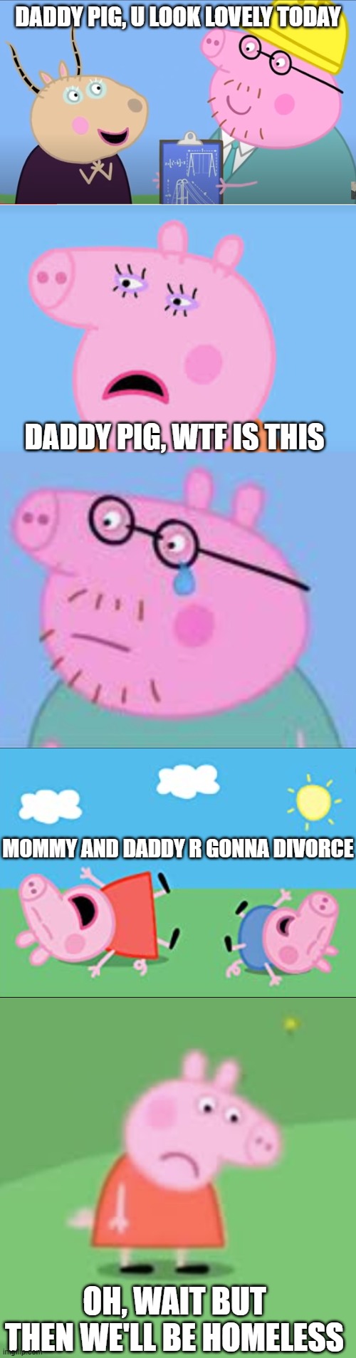 THE LONG PEPPA PIG MEME | DADDY PIG, U LOOK LOVELY TODAY; DADDY PIG, WTF IS THIS; MOMMY AND DADDY R GONNA DIVORCE; OH, WAIT BUT THEN WE'LL BE HOMELESS | image tagged in peppa pig,cheating husband | made w/ Imgflip meme maker