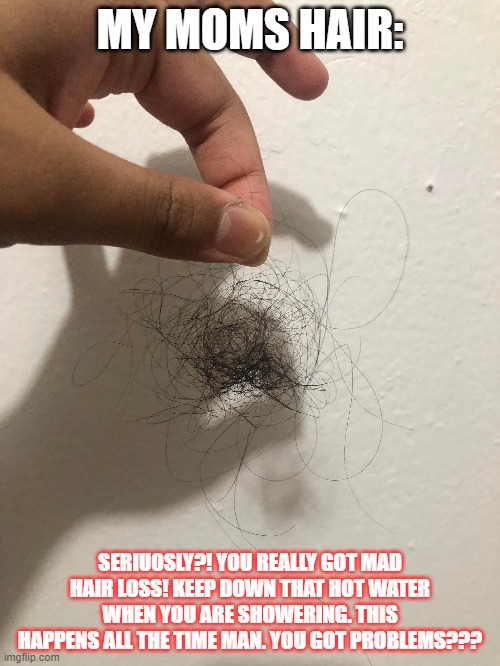 My moms Hair | MY MOMS HAIR:; SERIUOSLY?! YOU REALLY GOT MAD HAIR LOSS! KEEP DOWN THAT HOT WATER WHEN YOU ARE SHOWERING. THIS HAPPENS ALL THE TIME MAN. YOU GOT PROBLEMS??? | image tagged in reaction | made w/ Imgflip meme maker