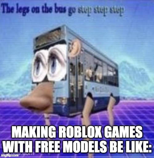 roblox games meme | MAKING ROBLOX GAMES WITH FREE MODELS BE LIKE: | image tagged in the legs on the bus go step step step | made w/ Imgflip meme maker