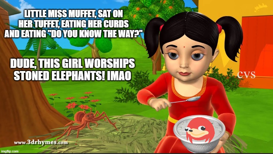 Little miss muffet meme | LITTLE MISS MUFFET, SAT ON HER TUFFET, EATING HER CURDS AND EATING "DO YOU KNOW THE WAY?"; DUDE, THIS GIRL WORSHIPS STONED ELEPHANTS! IMAO | image tagged in funny memes | made w/ Imgflip meme maker