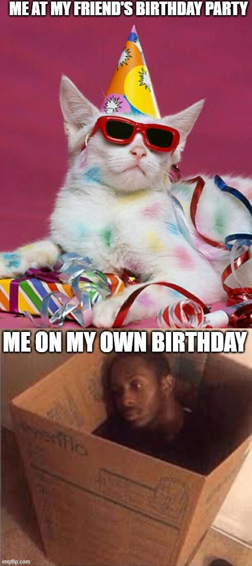 ME AT MY FRIEND'S BIRTHDAY PARTY; ME ON MY OWN BIRTHDAY | image tagged in black dude in the box | made w/ Imgflip meme maker
