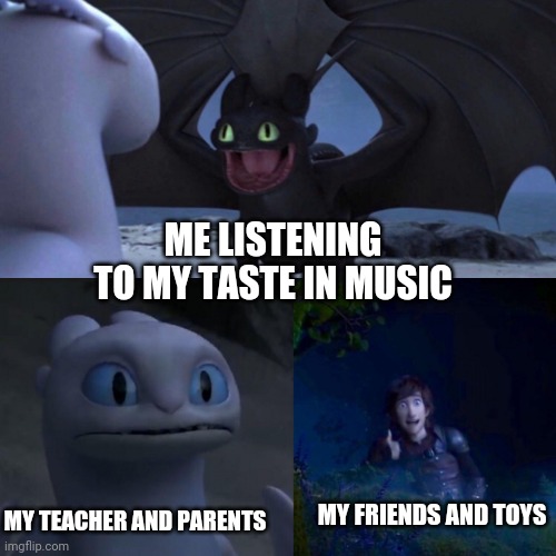 IDK why | ME LISTENING TO MY TASTE IN MUSIC; MY TEACHER AND PARENTS; MY FRIENDS AND TOYS | image tagged in night fury | made w/ Imgflip meme maker