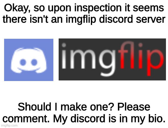 imgflip discord? | Okay, so upon inspection it seems there isn't an imgflip discord server; Should I make one? Please comment. My discord is in my bio. | image tagged in discord,imgflip,imgflip community,imgflip unite | made w/ Imgflip meme maker