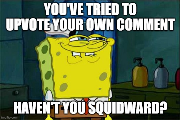 Don't You Squidward | YOU'VE TRIED TO UPVOTE YOUR OWN COMMENT; HAVEN'T YOU SQUIDWARD? | image tagged in memes,don't you squidward | made w/ Imgflip meme maker