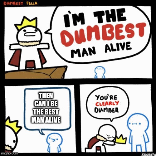 I'm the dumbest man alive | THEN CAN I BE THE BEST MAN ALIVE | image tagged in i'm the dumbest man alive | made w/ Imgflip meme maker