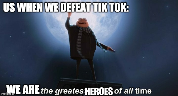 Legendary War Indeed | US WHEN WE DEFEAT TIK TOK:; WE ARE; HEROES | image tagged in i am the greatest villain of all time | made w/ Imgflip meme maker