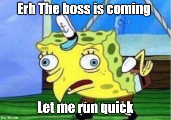 Mocking Spongebob | Erh The boss is coming; Let me run quick | image tagged in memes,mocking spongebob | made w/ Imgflip meme maker