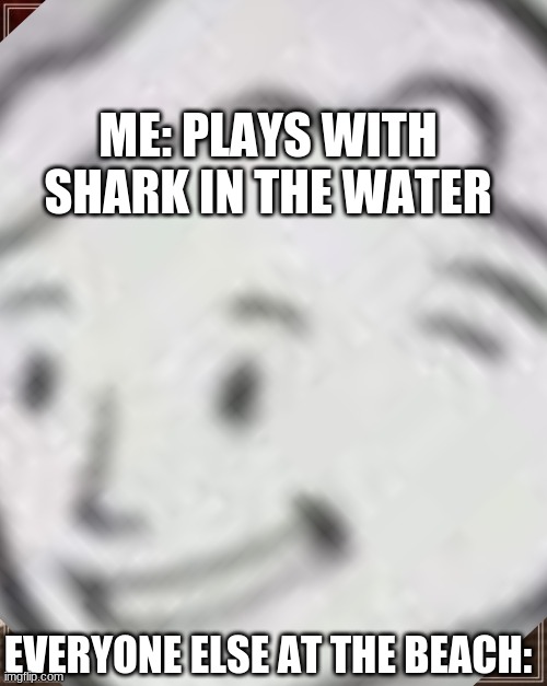Hold up | ME: PLAYS WITH SHARK IN THE WATER; EVERYONE ELSE AT THE BEACH: | image tagged in wait a minute | made w/ Imgflip meme maker
