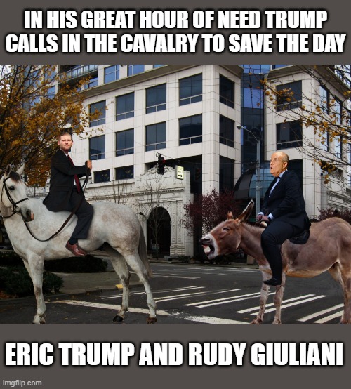 Donald Trump in an Act of Desperation .... | IN HIS GREAT HOUR OF NEED TRUMP CALLS IN THE CAVALRY TO SAVE THE DAY; ERIC TRUMP AND RUDY GIULIANI | image tagged in trump is a moron,donald trump is an idiot,election 2020,rudy giuliani | made w/ Imgflip meme maker