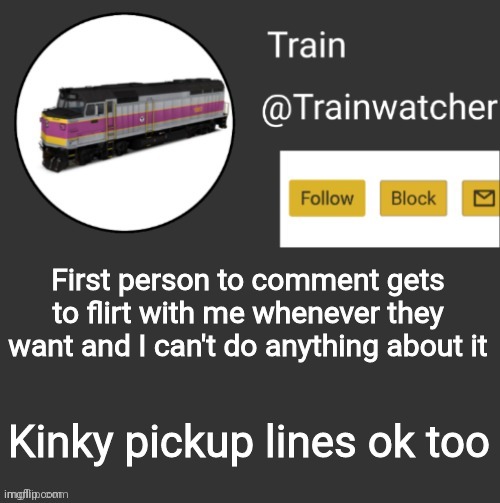 Trainwatcher Announcement | First person to comment gets to flirt with me whenever they want and I can't do anything about it; Kinky pickup lines ok too | image tagged in trainwatcher announcement | made w/ Imgflip meme maker