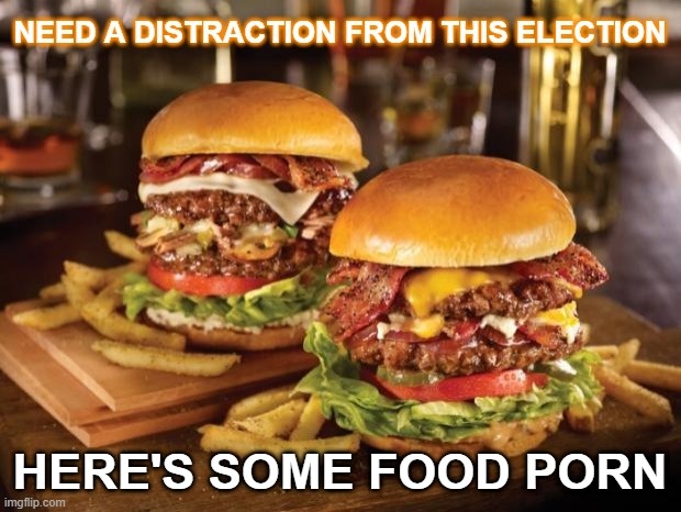 Food Porn | NEED A DISTRACTION FROM THIS ELECTION; HERE'S SOME FOOD PORN | image tagged in food,food porn,presidential election,election 2020,funny | made w/ Imgflip meme maker