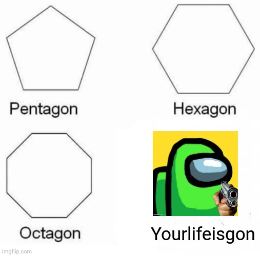 Pentagon Hexagon Octagon Meme | Yourlifeisgon | image tagged in memes,pentagon hexagon octagon,among us,yourlifeisgon,oof | made w/ Imgflip meme maker