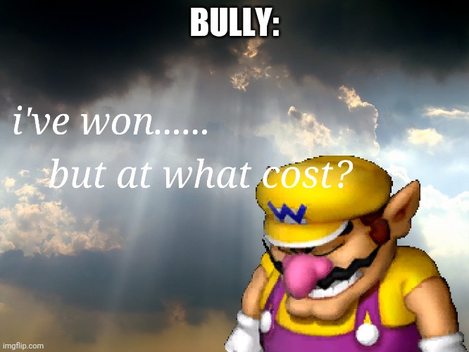 I have won...but at what cost | BULLY: | image tagged in i have won but at what cost | made w/ Imgflip meme maker