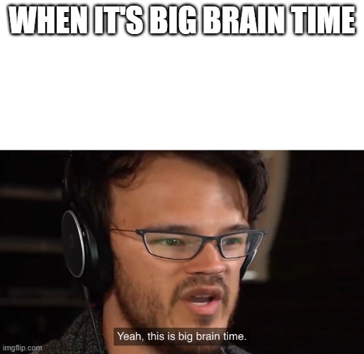 Yeah, this is big brain time | WHEN IT'S BIG BRAIN TIME | image tagged in yeah this is big brain time | made w/ Imgflip meme maker