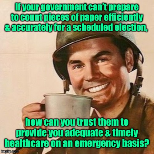 Think about it - while you still can | If your government can’t prepare to count pieces of paper efficiently & accurately for a scheduled election, how can you trust them to provide you adequate & timely healthcare on an emergency basis? | image tagged in coffee soldier,socialism,election process,health care,inefficiencies | made w/ Imgflip meme maker