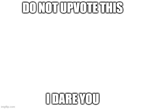Blank White Template | DO NOT UPVOTE THIS; I DARE YOU | image tagged in blank white template | made w/ Imgflip meme maker