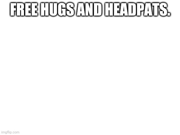 Blank White Template | FREE HUGS AND HEADPATS. | image tagged in blank white template | made w/ Imgflip meme maker
