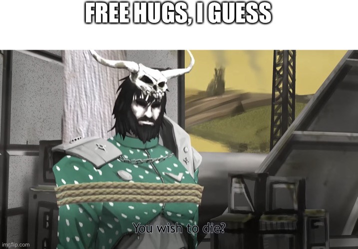 You wish to die? | FREE HUGS, I GUESS | image tagged in you wish to die | made w/ Imgflip meme maker