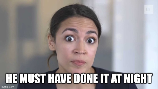 Crazy Alexandria Ocasio-Cortez | HE MUST HAVE DONE IT AT NIGHT | image tagged in crazy alexandria ocasio-cortez | made w/ Imgflip meme maker