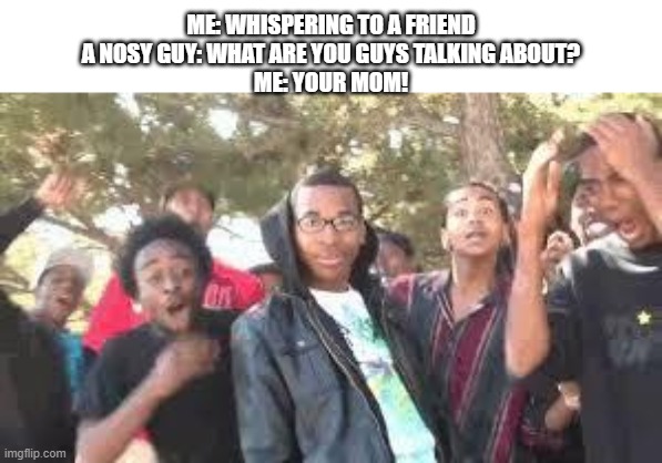 Supa Hot Fire | ME: WHISPERING TO A FRIEND
A NOSY GUY: WHAT ARE YOU GUYS TALKING ABOUT?
ME: YOUR MOM! | image tagged in supa hot fire | made w/ Imgflip meme maker