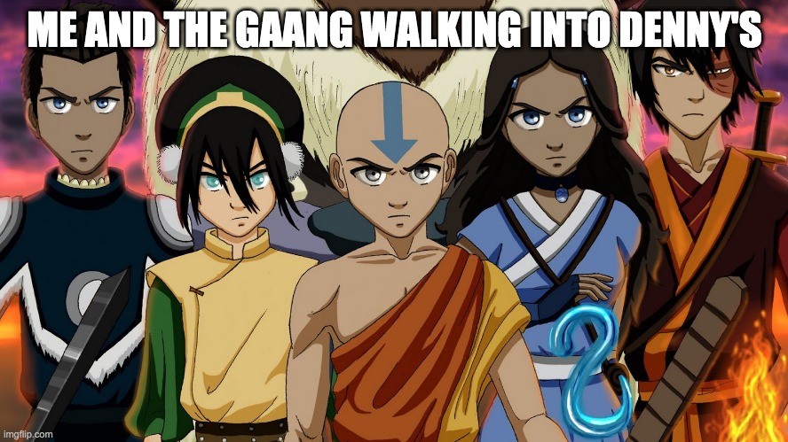 ME AND THE GAANG WALKING INTO DENNY'S | image tagged in avatar the last airbender | made w/ Imgflip meme maker