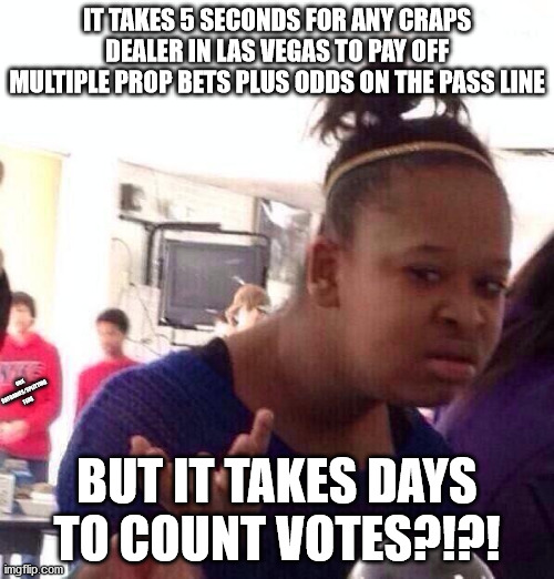 Slow count | IT TAKES 5 SECONDS FOR ANY CRAPS DEALER IN LAS VEGAS TO PAY OFF MULTIPLE PROP BETS PLUS ODDS ON THE PASS LINE; OBX CRYBABIES/SPLITTING TENS; BUT IT TAKES DAYS TO COUNT VOTES?!?! | image tagged in memes,black girl wat,nevada votes,election 2020 | made w/ Imgflip meme maker