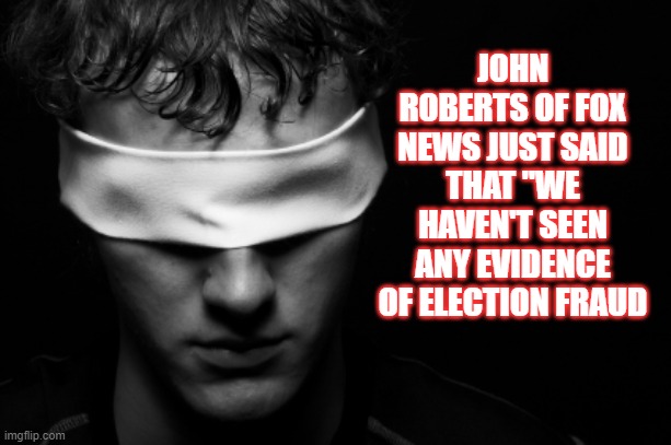 Fraud Most Foul | JOHN ROBERTS OF FOX NEWS JUST SAID THAT "WE HAVEN'T SEEN ANY EVIDENCE OF ELECTION FRAUD | image tagged in election fraud,democrats | made w/ Imgflip meme maker