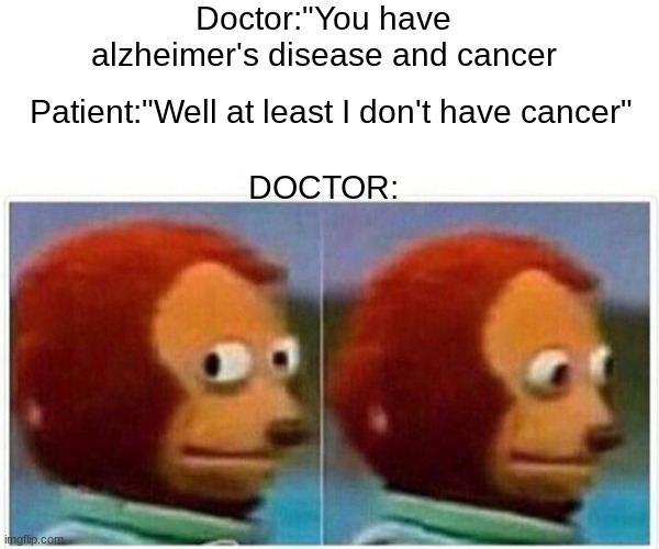 Monkey Puppet Meme | Doctor:"You have alzheimer's disease and cancer; Patient:"Well at least I don't have cancer"; DOCTOR: | image tagged in memes,monkey puppet | made w/ Imgflip meme maker