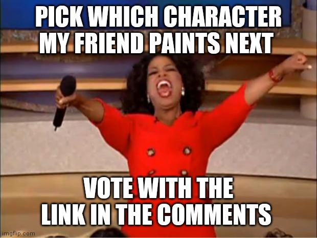 Oprah You Get A | PICK WHICH CHARACTER MY FRIEND PAINTS NEXT; VOTE WITH THE LINK IN THE COMMENTS | image tagged in memes,oprah you get a | made w/ Imgflip meme maker