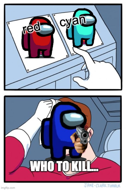 cyan; red; WHO TO KILL... | image tagged in memes | made w/ Imgflip meme maker