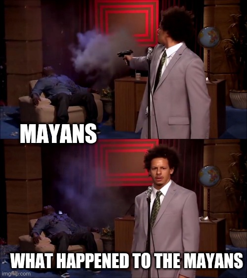 Every history special | MAYANS; WHAT HAPPENED TO THE MAYANS | image tagged in who killed hanibal | made w/ Imgflip meme maker