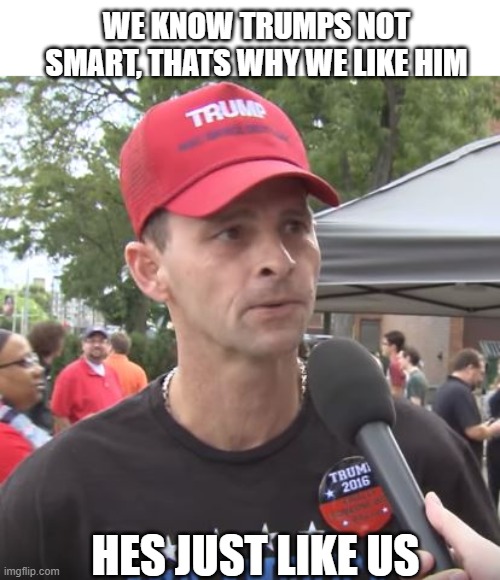Trump supporter | WE KNOW TRUMPS NOT SMART, THATS WHY WE LIKE HIM HES JUST LIKE US | image tagged in trump supporter | made w/ Imgflip meme maker