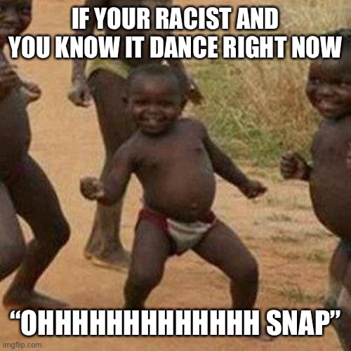 Third World Success Kid Meme | IF YOUR RACIST AND YOU KNOW IT DANCE RIGHT NOW; “OHHHHHHHHHHHHH SNAP” | image tagged in memes,third world success kid | made w/ Imgflip meme maker