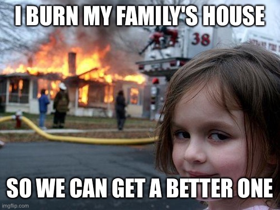 Burn house to get a better one | I BURN MY FAMILY'S HOUSE; SO WE CAN GET A BETTER ONE | image tagged in memes,disaster girl | made w/ Imgflip meme maker