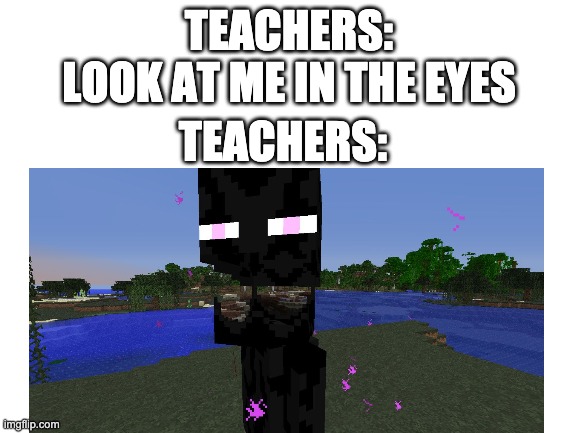 Look at me in the eyes | TEACHERS:
LOOK AT ME IN THE EYES; TEACHERS: | image tagged in funny,humor,minecraft,enderman | made w/ Imgflip meme maker