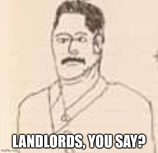 papa stalin doesn't like landlords or rentier capitalists | LANDLORDS, YOU SAY? | image tagged in joseph stalin,stalin,politics,we need communism,communism,political meme | made w/ Imgflip meme maker