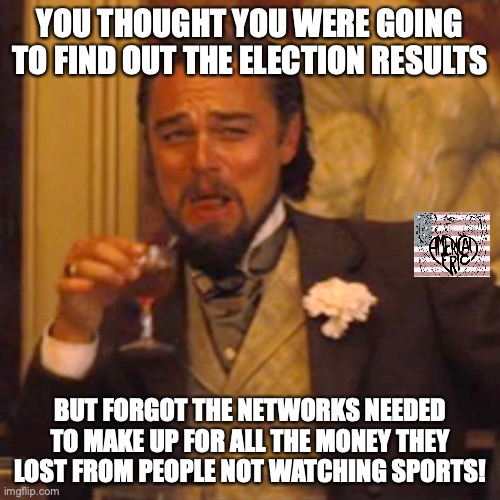 Laughing Leo | YOU THOUGHT YOU WERE GOING TO FIND OUT THE ELECTION RESULTS; BUT FORGOT THE NETWORKS NEEDED TO MAKE UP FOR ALL THE MONEY THEY LOST FROM PEOPLE NOT WATCHING SPORTS! | image tagged in memes,laughing leo | made w/ Imgflip meme maker