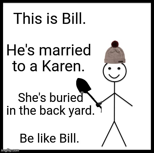Only YOU can prevent Karens. | This is Bill. He's married to a Karen. She's buried in the back yard. Be like Bill. | image tagged in memes,be like bill | made w/ Imgflip meme maker