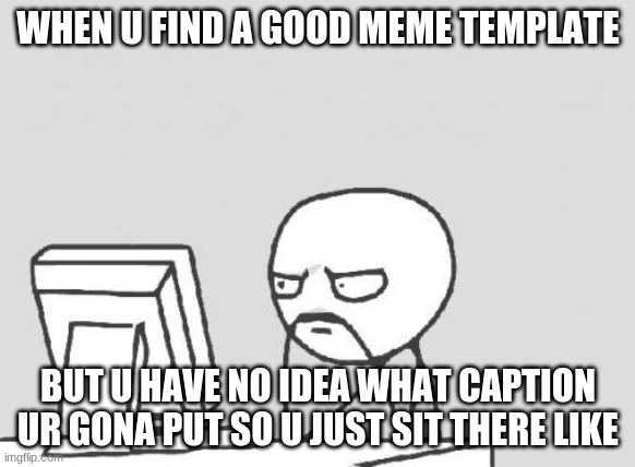 Computer Guy Meme | WHEN U FIND A GOOD MEME TEMPLATE; BUT U HAVE NO IDEA WHAT CAPTION UR GONA PUT SO U JUST SIT THERE LIKE | image tagged in memes,computer guy | made w/ Imgflip meme maker
